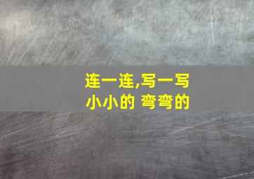 连一连,写一写 小小的 弯弯的